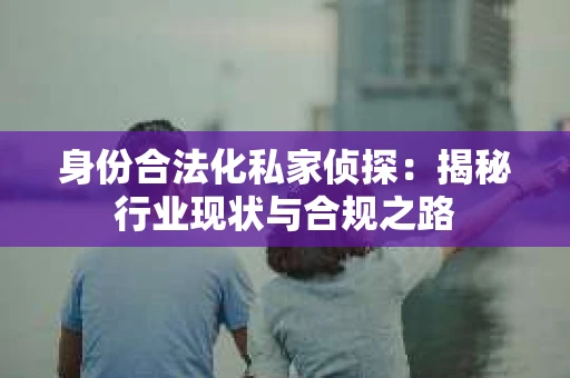 身份合法化私家侦探：揭秘行业现状与合规之路
