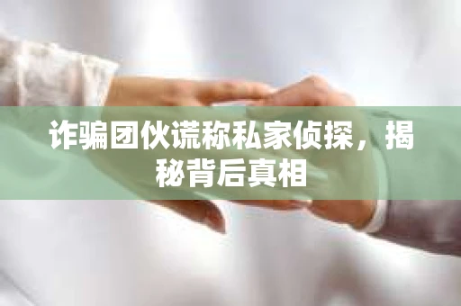 诈骗团伙谎称私家侦探，揭秘背后真相