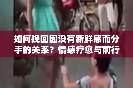 如何挽回因没有新鲜感而分手的关系？情感疗愈与前行计划