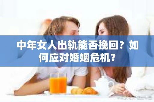 中年女人出轨能否挽回?如何应对婚姻危机? 中年女人出轨能否挽回?如何应对婚姻危机?