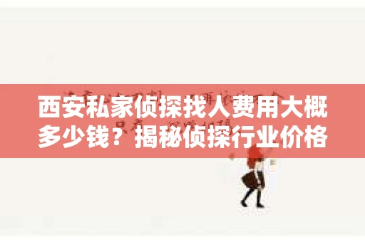西安私家侦探找人费用大概多少钱？揭秘侦探行业价格之谜