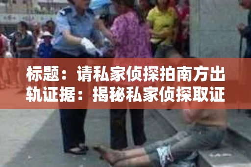 标题：请私家侦探拍南方出轨证据：揭秘私家侦探取证过程