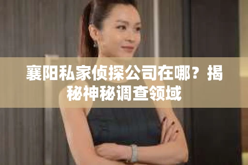 襄阳私家侦探公司在哪？揭秘神秘调查领域