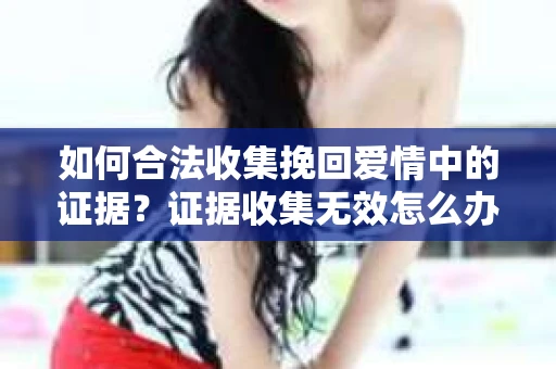 如何合法收集挽回爱情中的证据？证据收集无效怎么办？