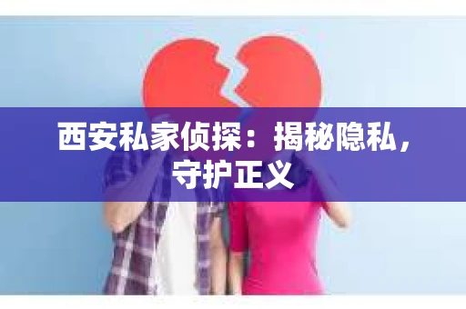 西安私家侦探：揭秘隐私，守护正义