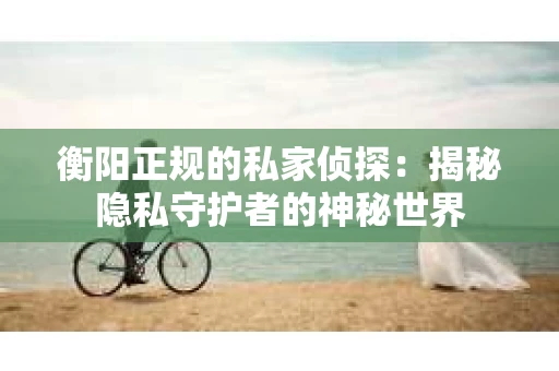 衡阳正规的私家侦探：揭秘隐私守护者的神秘世界