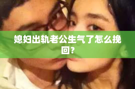 媳妇出轨老公生气了怎么挽回？