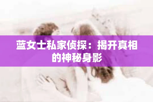 蓝女士私家侦探：揭开真相的神秘身影