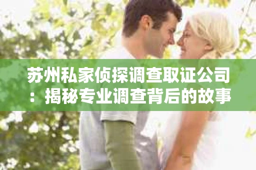 苏州私家侦探调查取证公司：揭秘专业调查背后的故事