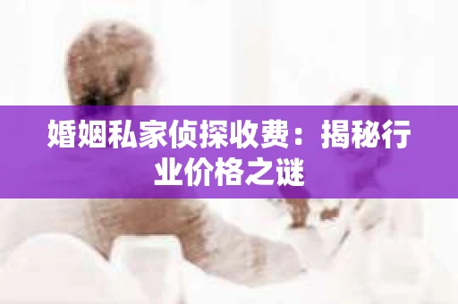 婚姻私家侦探收费：揭秘行业价格之谜