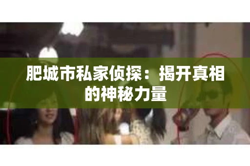 肥城市私家侦探：揭开真相的神秘力量