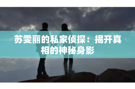 苏雯丽的私家侦探：揭开真相的神秘身影