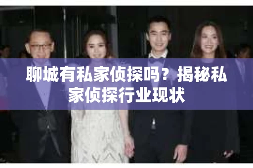 聊城有私家侦探吗？揭秘私家侦探行业现状