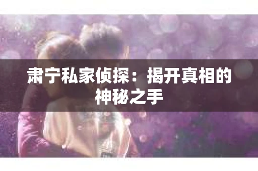 肃宁私家侦探：揭开真相的神秘之手