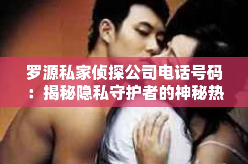 罗源私家侦探公司电话号码：揭秘隐私守护者的神秘热线