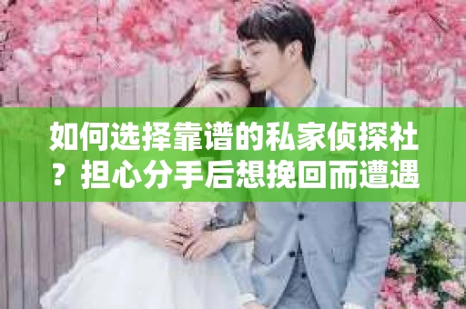 如何选择靠谱的私家侦探社？担心分手后想挽回而遭遇陷阱怎么办？