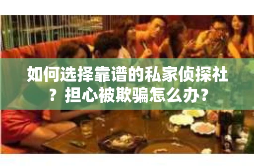 如何选择靠谱的私家侦探社?担心被欺骗怎么办? 如何选择靠谱的私家侦探社?担心被欺骗怎么办?