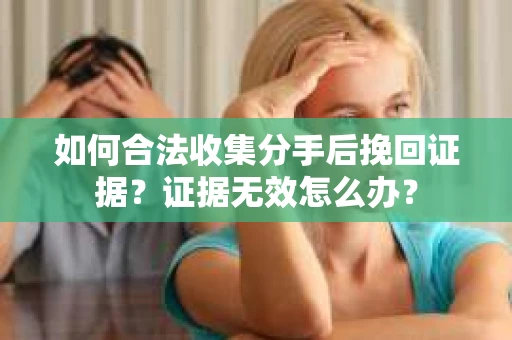 如何合法收集分手后挽回证据？证据无效怎么办？