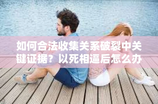 如何合法收集关系破裂中关键证据？以死相逼后怎么办？