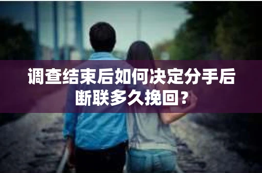 调查结束后如何决定分手后断联多久挽回？