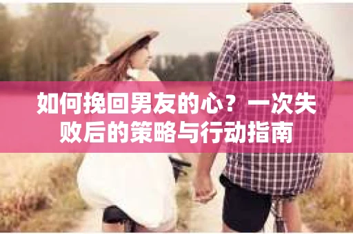 如何挽回男友的心？一次失败后的策略与行动指南