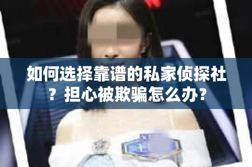 如何选择靠谱的私家侦探社？担心被欺骗怎么办？