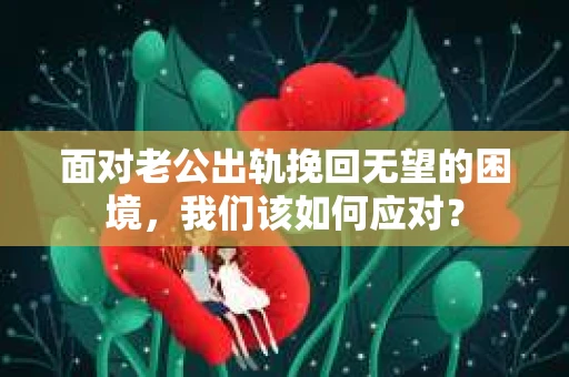 面对老公出轨挽回无望的困境，我们该如何应对？