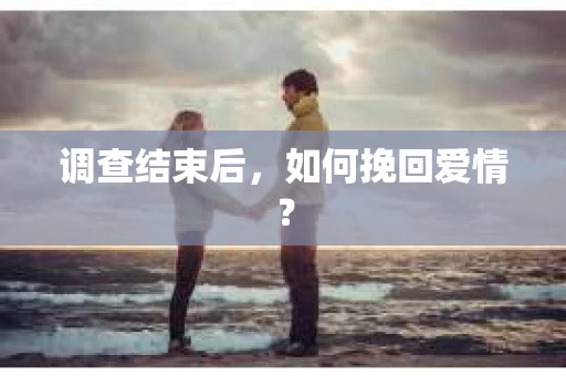 调查结束后，如何挽回爱情？