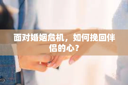 面对婚姻危机,如何挽回伴侣的心? 面对婚姻危机,如何挽回伴侣的心?