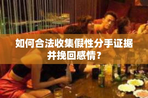 如何合法收集假性分手证据并挽回感情？