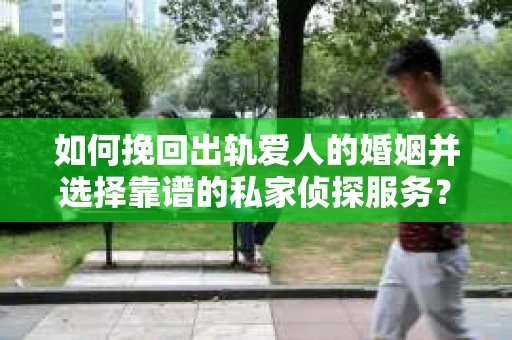 如何挽回出轨爱人的婚姻并选择靠谱的私家侦探服务？