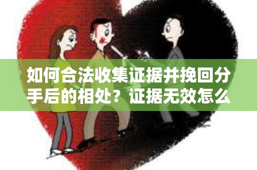 如何合法收集证据并挽回分手后的相处？证据无效怎么办？