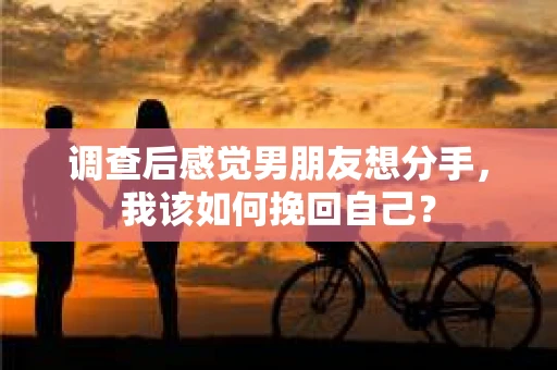 调查后感觉男朋友想分手,我该如何挽回自己? 调查后感觉男朋友想分手,我该如何挽回自己?