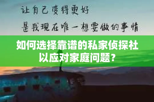 如何选择靠谱的私家侦探社以应对家庭问题? 如何选择靠谱的私家侦探社以应对家庭问题?