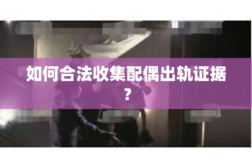 如何合法收集配偶出轨证据？