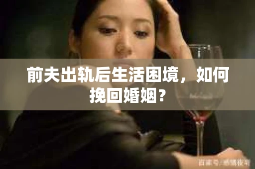 前夫出轨后生活困境，如何挽回婚姻？
