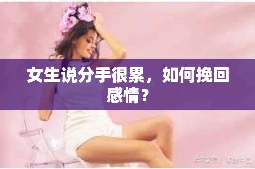 女生说分手很累,如何挽回感情? 女生说分手很累,如何挽回感情?