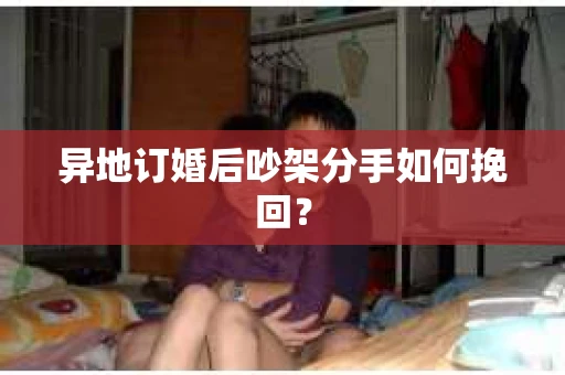 异地订婚后吵架分手如何挽回？
