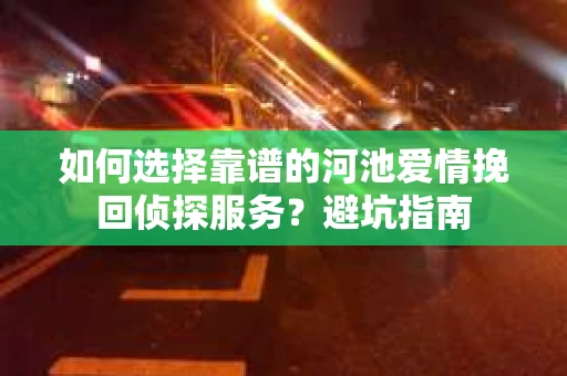 如何选择靠谱的河池爱情挽回侦探服务？避坑指南
