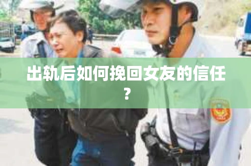 出轨后如何挽回女友的信任？