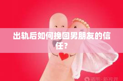出轨后如何挽回男朋友的信任？
