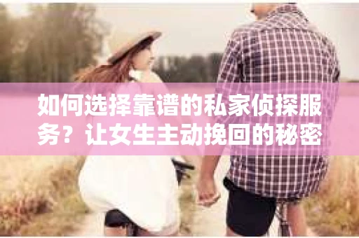 如何选择靠谱的私家侦探服务？让女生主动挽回的秘密武器怎么办？