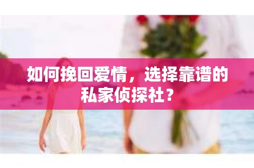 如何挽回爱情，选择靠谱的私家侦探社？