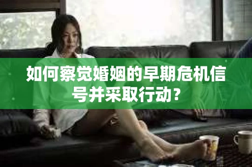 如何察觉婚姻的早期危机信号并采取行动? 如何察觉婚姻的早期危机信号并采取行动?