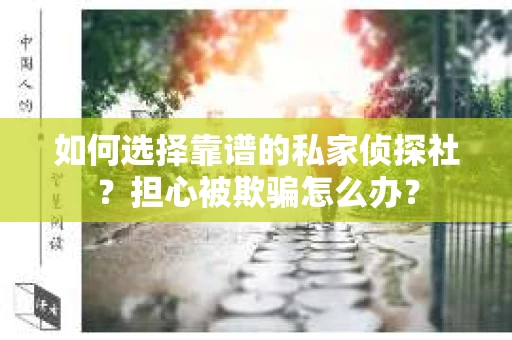 如何选择靠谱的私家侦探社?担心被欺骗怎么办? 如何选择靠谱的私家侦探社?担心被欺骗怎么办?