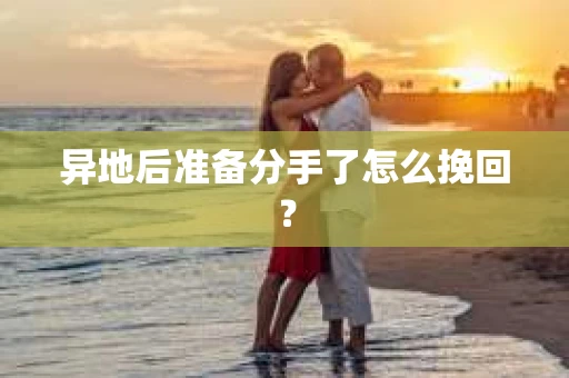 异地后准备分手了怎么挽回？