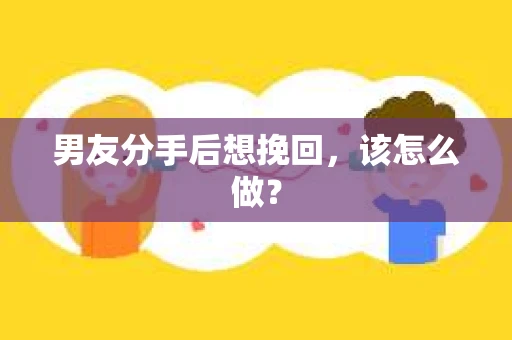 男友分手后想挽回,该怎么做? 男友分手后想挽回,该怎么做?