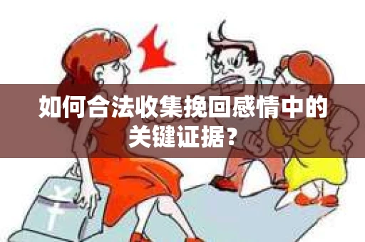 如何合法收集挽回感情中的关键证据？