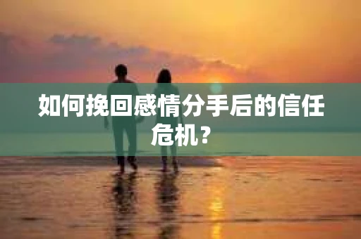 如何挽回感情分手后的信任危机？