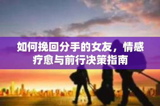 如何挽回分手的女友，情感疗愈与前行决策指南
